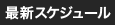 最新スケジュール